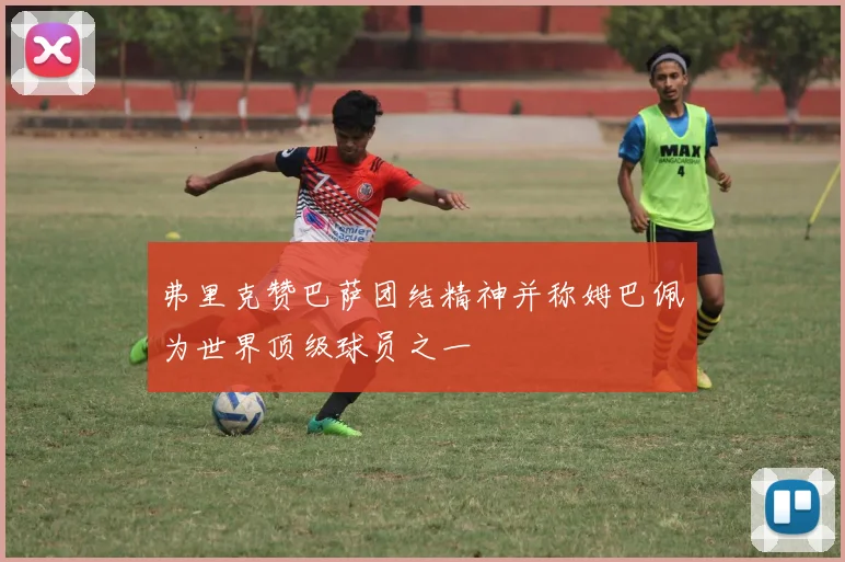 弗里克赞巴萨团结精神并称姆巴佩为世界顶级球员之一