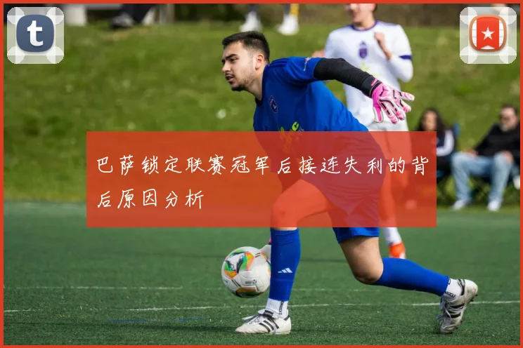 巴萨锁定联赛冠军后接连失利的背后原因分析