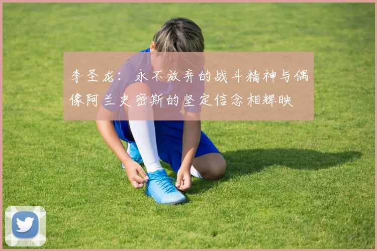 李圣龙：永不放弃的战斗精神与偶像阿兰史密斯的坚定信念相辉映