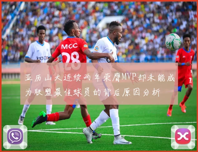 亚历山大连续两年荣膺MVP却未能成为联盟最佳球员的背后原因分析