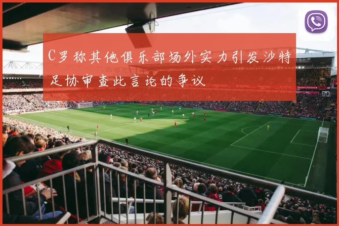 C罗称其他俱乐部场外实力引发沙特足协审查此言论的争议