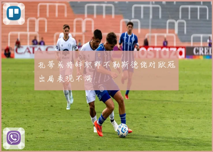孔蒂或将辞职那不勒斯德佬对欧冠出局表现不满