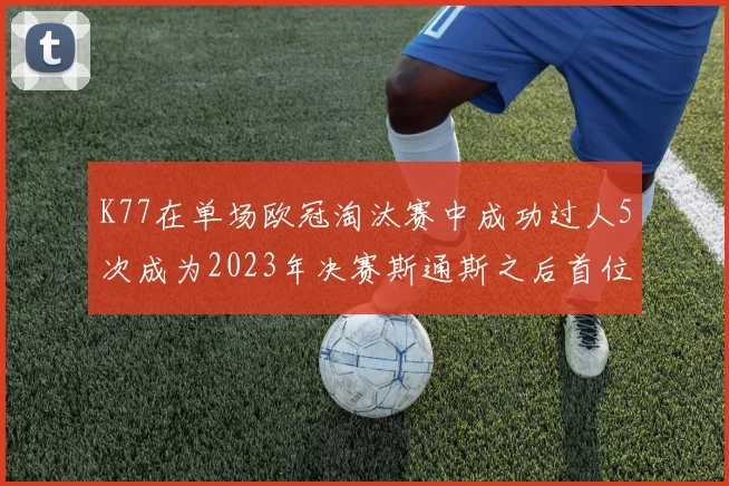 K77在单场欧冠淘汰赛中成功过人5次成为2023年决赛斯通斯之后首位球员