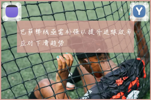 巴萨锋线亟需补强以提升进球效率应对下滑趋势