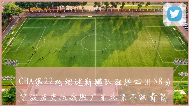 CBA第22轮综述新疆队狂胜四川58分宁波历史性战胜广东北京不敌青岛