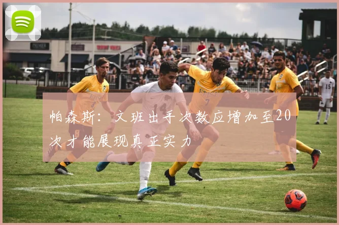 帕森斯：文班出手次数应增加至20次才能展现真正实力