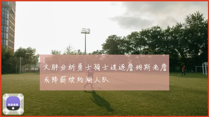文胖分析勇士骑士追逐詹姆斯老詹或降薪续约湖人队