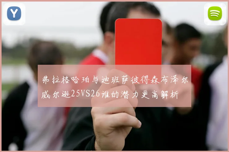 弗拉格哈珀与迪班萨彼得森布泽尔威尔逊25VS26谁的潜力更高解析